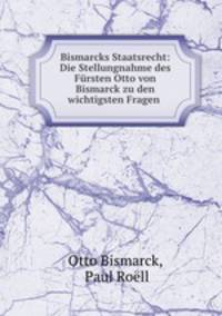 Bismarcks Staatsrecht: Die Stellungnahme des Fursten Otto von Bismarck zu den wichtigsten Fragen .
