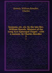 Sermons, etc. etc. by the late Rev. William Howels, Minister of the Long Acre Episcopal Chapel : with a memoir, by Charles Bowdler. 2