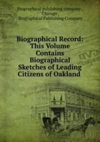Biographical Record: This Volume Contains Biographical Sketches of Leading Citizens of Oakland .
