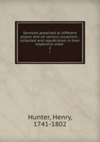 Sermons preached at different places and on various occasions : collected and republished in their respective order . 2