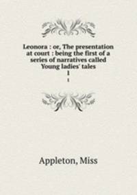 Leonora : or, The presentation at court : being the first of a series of narratives called Young ladies` tales. 1