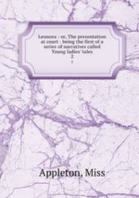 Leonora : or, The presentation at court : being the first of a series of narratives called Young ladies` tales. 2