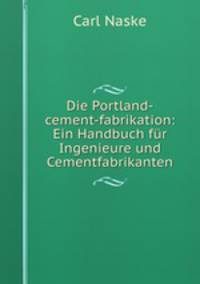 Die Portland-cement-fabrikation: Ein Handbuch fur Ingenieure und Cementfabrikanten.