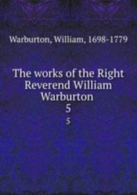 The works of the Right Reverend William Warburton . 5