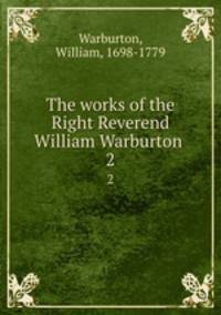 The works of the Right Reverend William Warburton . 2
