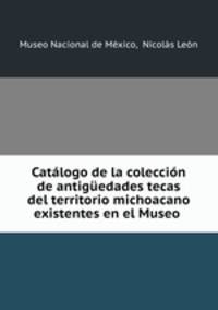 Catalogo de la coleccion de antiguedades tecas del territorio michoacano existentes en el Museo .