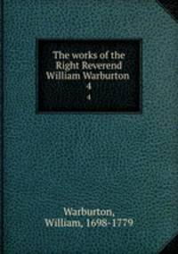 The works of the Right Reverend William Warburton . 4