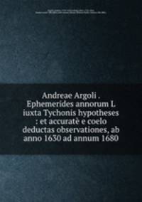 Andreae Argoli . Ephemerides annorum L iuxta Tychonis hypotheses : et accurate e coelo deductas observationes, ab anno 1630 ad annum 1680
