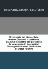 Il vetturale del Moncenisio; ovvero, Giovanni il cocchiere; dramma in quattro atti preceduto da un prologo in due parti di Giuseppe Bouchardi. Traduzione di Ercole Pagnini
