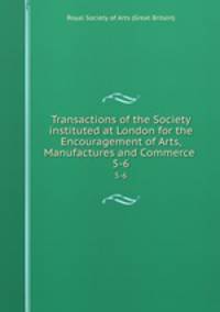 Transactions of the Society instituted at London for the Encouragement of Arts, Manufactures and Commerce . 5-6