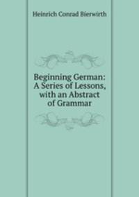 Beginning German: A Series of Lessons, with an Abstract of Grammar