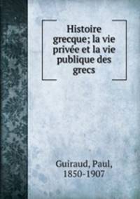 Histoire grecque; la vie privee et la vie publique des grecs