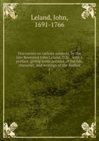 Discourses on various subjects, by the late Reverend John Leland, D.D. : with a preface, giving some account of the life, character, and writings of the Author. 1