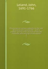 Discourses on various subjects, by the late Reverend John Leland, D.D. : with a preface, giving some account of the life, character, and writings of the Author. 3