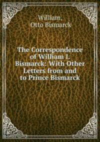 The Correspondence of William I. & Bismarck: With Other Letters from and to Prince Bismarck