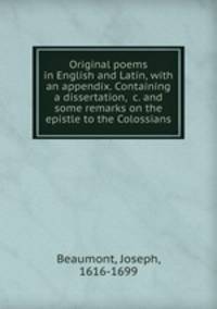 Original poems in English and Latin, with an appendix. Containing a dissertation, &c. and some remarks on the epistle to the Colossians