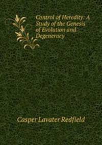 Control of Heredity: A Study of the Genesis of Evolution and Degeneracy