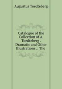 Catalogue of the Collection of A. Toedteberg . Dramatic and Other Illustrations .: The .