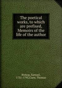 The poetical works, to which are prefixed, Memoirs of the life of the author