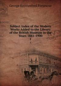 Subject Index of the Modern Works Added to the Library of the British Museum in the Years 1881-1900. 1