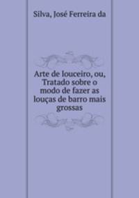 Arte de louceiro, ou, Tratado sobre o modo de fazer as loucas de barro mais grossas
