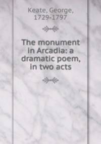 The monument in Arcadia: a dramatic poem, in two acts