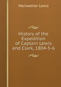 History of the Expedition of Captain Lewis and Clark, 1804-5-6
