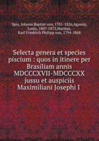 Selecta genera et species piscium : quos in itinere per Brasiliam annis MDCCCXVII-MDCCCXX jussu et auspiciis Maximiliani Josephi I .