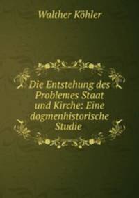 Die Entstehung des Problemes Staat und Kirche: Eine dogmenhistorische Studie .