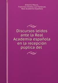 Discursos leidos ante la Real Academia espanola en la recepcion puplica del .