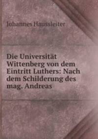 Die Universitat Wittenberg von dem Eintritt Luthers: Nach dem Schilderung des mag. Andreas .