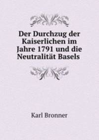 Der Durchzug der Kaiserlichen im Jahre 1791 und die Neutralitat Basels .