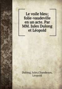 Le voile bleu; folie-vaudeville en un acte. Par MM. Jules Dulong et Leopold