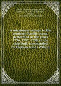 A missionary voyage to the southern Pacific ocean, performed in the years 1796, 1797, 1798, in the ship Duff, commanded by Captain James Wilson