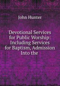 Devotional Services for Public Worship: Including Services for Baptism, Admission Into the .