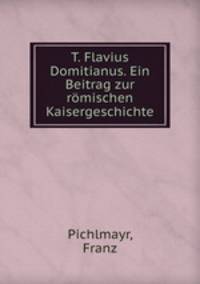 T. Flavius Domitianus. Ein Beitrag zur romischen Kaisergeschichte