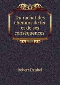 Du rachat des chemins de fer et de ses consequences .