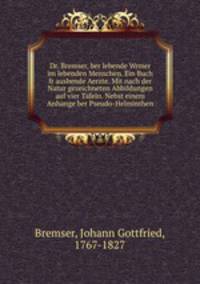 Dr. Bremser, ber lebende Wrmer im lebenden Menschen. Ein Buch fr ausbende Aerzte. Mit nach der Natur gezeichneten Abbildungen auf vier Tafeln. Nebst einem Anhange ber Pseudo-Helminthen