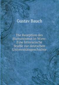 Die Reception des Humanismus in Wien: Eine litterarische Studie zur deutschen Universitatsgeschichte
