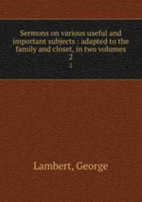 Sermons on various useful and important subjects : adapted to the family and closet, in two volumes. 2