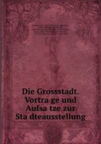 Die Grossstadt. Vortra?ge und Aufsa?tze zur Sta?dteausstellung