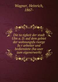 Die ta?tigkeit der stadt Ulm a. D. auf dem gebiet der wohnungsfu?rsorge fu?r arbeiter und bedienstete (ha?user zum eigenerwerb)