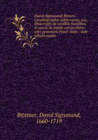 David-Sigismundi Bttners Coralliographia subterranea, seu, Dissertatio de coralliis fossilibus, in specie de lapide corneo Horn-oder gemeinem Feuer-Stein : cum tabulis aeneis