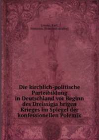 Die kirchlich-politische Parteibildung in Deutschland vor Beginn des Dreissigja?hrigen Krieges im Spiegel der konfessionellen Polemik