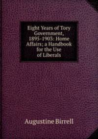 Eight Years of Tory Government, 1895-1903: Home Affairs; a Handbook for the Use of Liberals