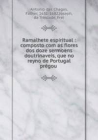 Ramalhete espiritual : composto com as flores dos doze sermoens doutrinaveis, que no reyno de Portugal pregou .