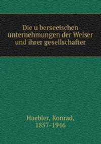 Die u?berseeischen unternehmungen der Welser und ihrer gesellschafter.