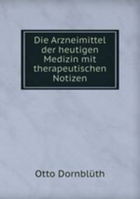 Die Arzneimittel der heutigen Medizin mit therapeutischen Notizen