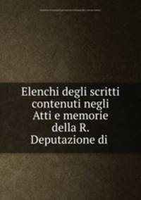 Elenchi degli scritti contenuti negli Atti e memorie della R. Deputazione di .