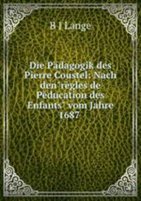 Die Pdagogik des Pierre Coustel: Nach den"rgles de Pducation des Enfants" vom Jahre 1687 .